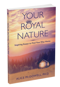 Your Royal Nature: Inspiring Essays to Find Your Way Home by Alice McDowell, Ph.D.