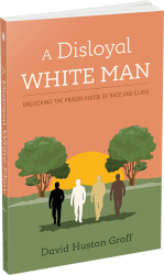A Disloyal White Man: Unlocking the Prison House of Race and Class by David Huston Groff